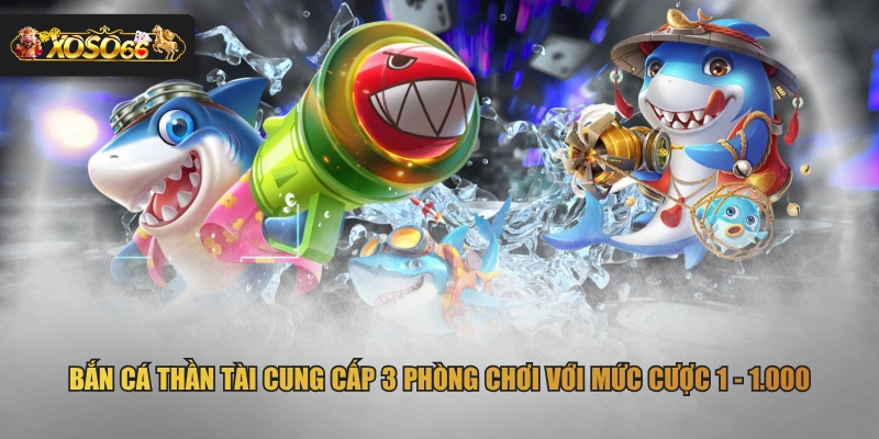Bắn cá Thần Tài cung cấp 3 phòng chơi với mức cược 1 - 1.000