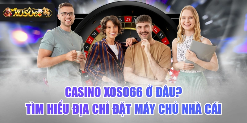 Casino XOSO66 Ở Đâu? Tìm Hiểu Địa Chỉ Đặt Máy Chủ Nhà Cái