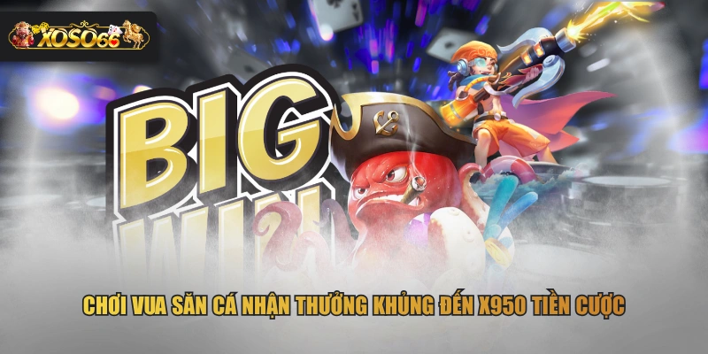 Chơi Vua Săn Cá nhận thưởng khủng đến x950 tiền cược