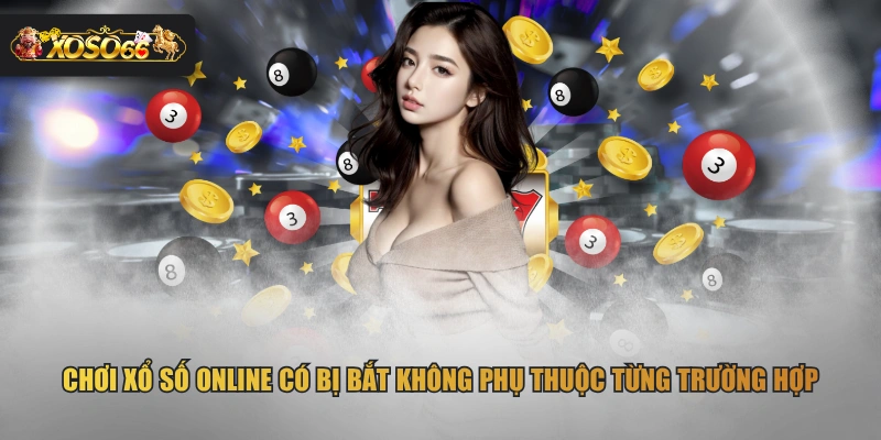 Chơi xổ số online có bị bắt không phụ thuộc từng trường hợp