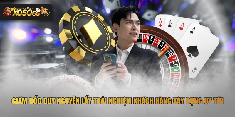 Giám đốc Duy Nguyễn lấy trải nghiệm khách hàng xây dựng uy tín
