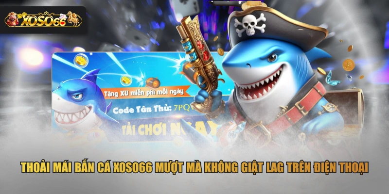 Thoải mái bắn cá XOSO66 mượt mà không giật lag trên điện thoại